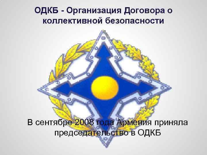 ОДКБ - Организация Договора о коллективной безопасности В сентябре 2008 года Армения приняла председательство