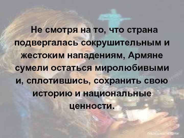 Не смотря на то, что страна подвергалась сокрушительным и жестоким нападениям, Армяне сумели остаться