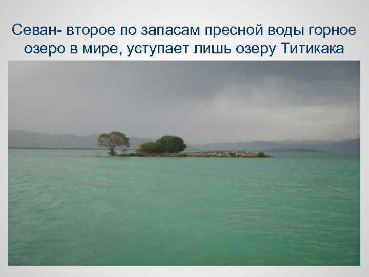 Севан- второе по запасам пресной воды горное озеро в мире, уступает лишь озеру Титикака