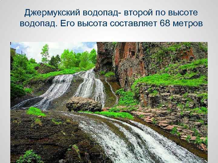 Джермукский водопад- второй по высоте водопад. Его высота составляет 68 метров 