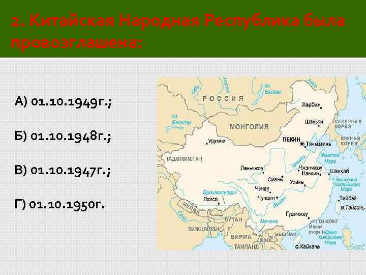 2. Китайская Народная Республика была провозглашена: А) 01. 10. 1949 г. ; Б) 01.