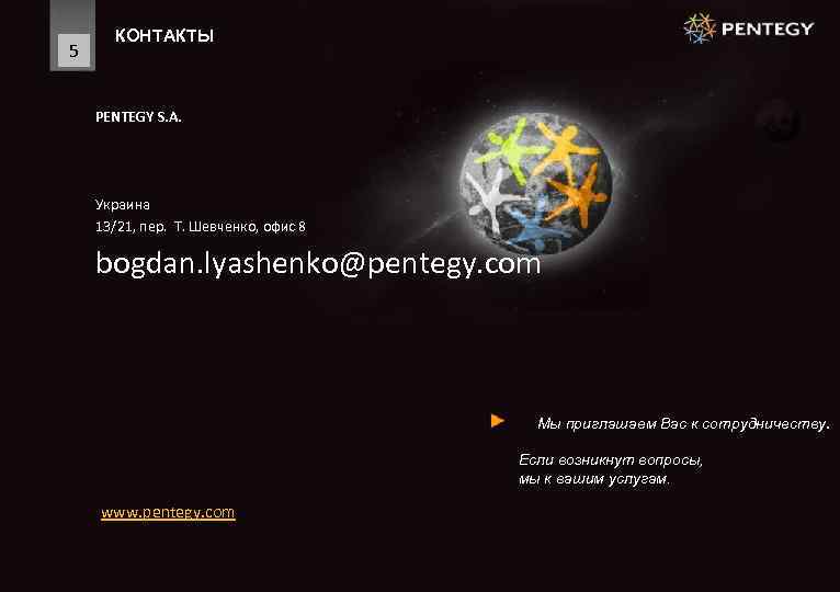 5 КОНТАКТЫ PENTEGY S. A. Украина 13/21, пер. T. Шевченко, офис 8 bogdan. lyashenko@pentegy.