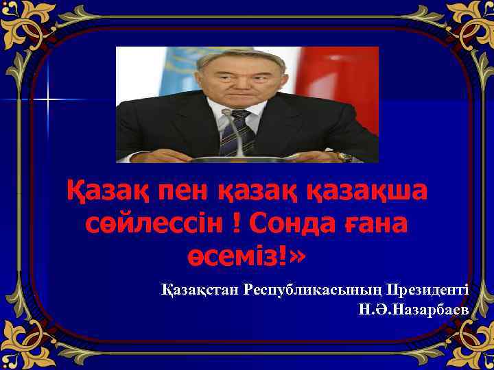 Қазақ пен қазақша сөйлессін ! Сонда ғана өсеміз!» Қазақстан Республикасының Президенті Н. Ә. Назарбаев