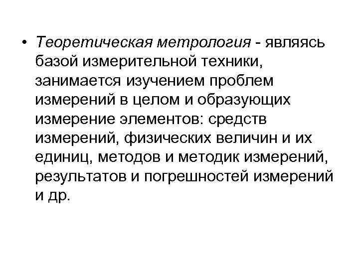  • Теоретическая метрология - являясь базой измерительной техники, занимается изучением проблем измерений в