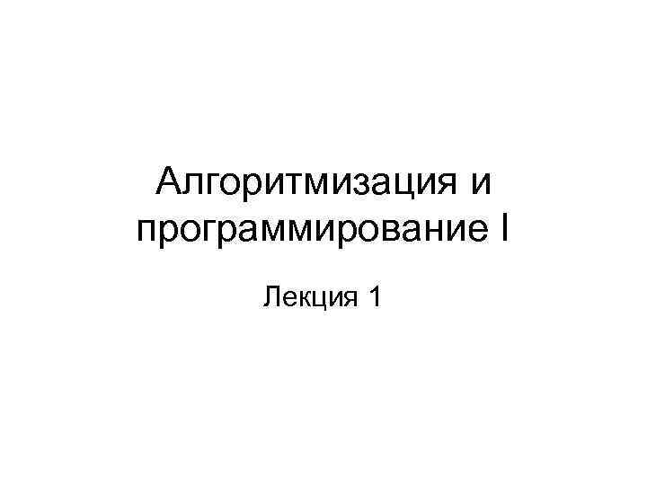 Алгоритмизация и программирование I Лекция 1 