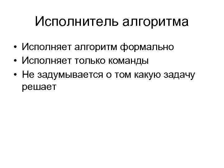 Исполнитель алгоритма • Исполняет алгоритм формально • Исполняет только команды • Не задумывается о