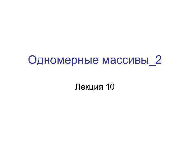 Одномерные массивы_2 Лекция 10 