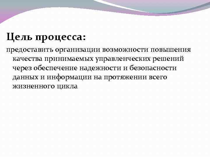 Цель процесса: предоставить организации возможности повышения качества принимаемых управленческих решений через обеспечение надежности и