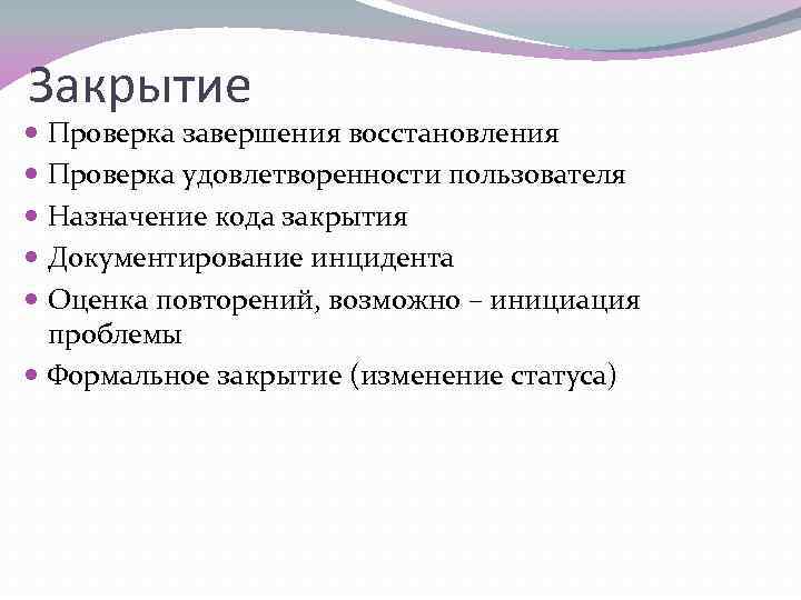 Закрытие Проверка завершения восстановления Проверка удовлетворенности пользователя Назначение кода закрытия Документирование инцидента Оценка повторений,