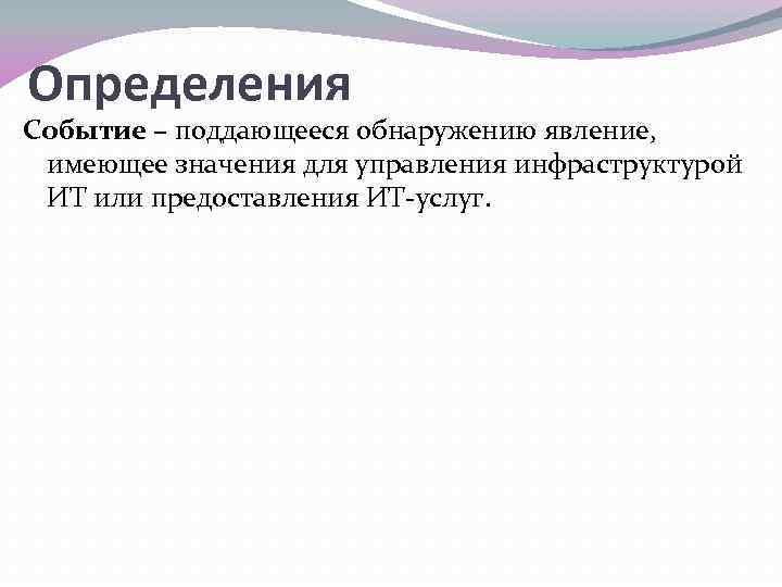 Определения Событие – поддающееся обнаружению явление, имеющее значения для управления инфраструктурой ИТ или предоставления