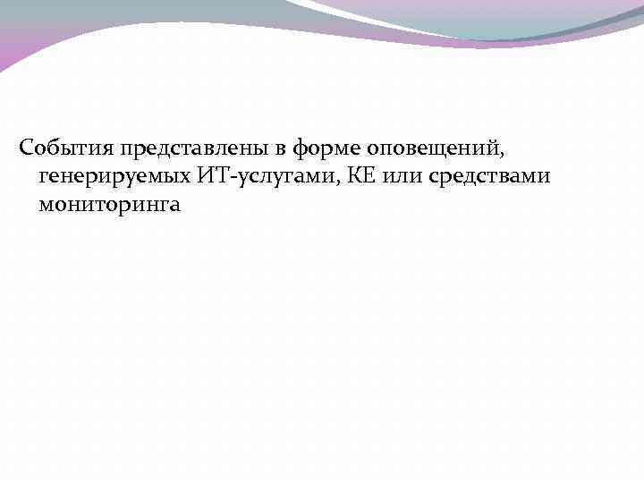 События представлены в форме оповещений, генерируемых ИТ-услугами, КЕ или средствами мониторинга 