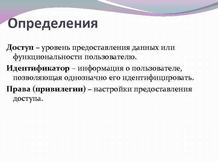 Определения Доступ – уровень предоставления данных или функциональности пользователю. Идентификатор – информация о пользователе,