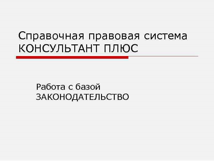 Справочная правовая система КОНСУЛЬТАНТ ПЛЮС Работа с базой ЗАКОНОДАТЕЛЬСТВО 