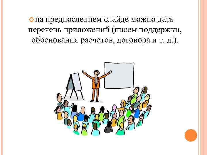 на предпоследнем слайде можно дать перечень приложений (писем поддержки, обоснования расчетов, договора и