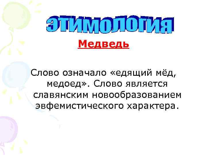 Медведь Слово означало «едящий мёд, медоед» . Слово является славянским новообразованием эвфемистического характера. 