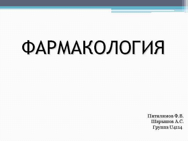 ФАРМАКОЛОГИЯ Питилимов Ф. В. Шарышов А. С. Группа U 4114 