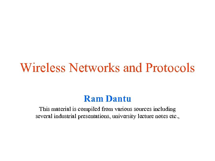 Wireless Networks and Protocols Ram Dantu This material is compiled from various sources including