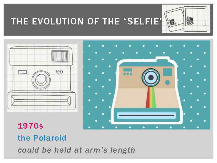 THE EVOLUTION OF THE “SELFIE” 1970 s the Polaroid could be held at arm’s