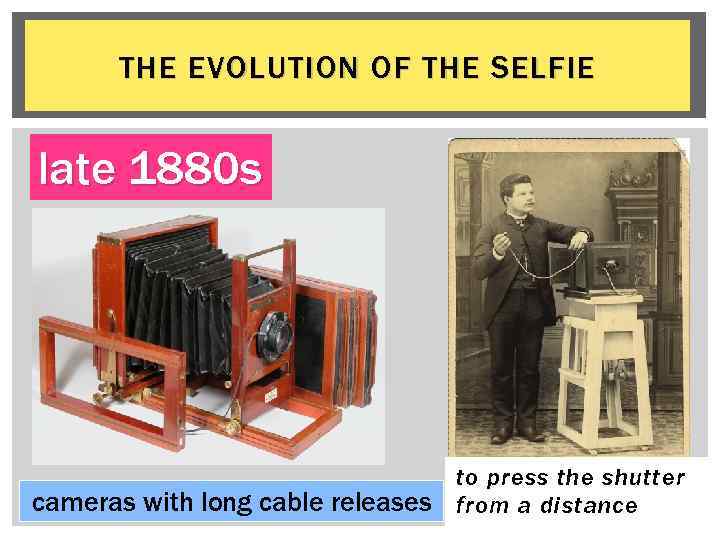 THE EVOLUTION OF THE SELFIE late 1880 s cameras with long cable releases to