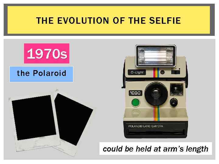 THE EVOLUTION OF THE SELFIE 1970 s the Polaroid could be held at arm’s