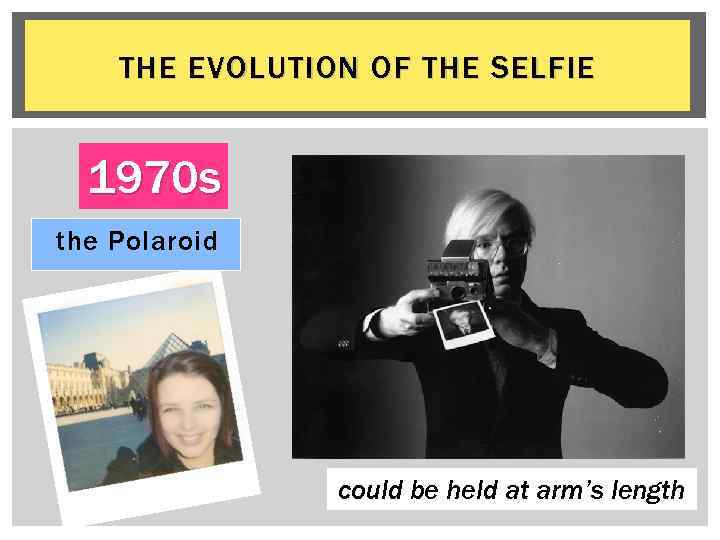 THE EVOLUTION OF THE SELFIE 1970 s the Polaroid could be held at arm’s