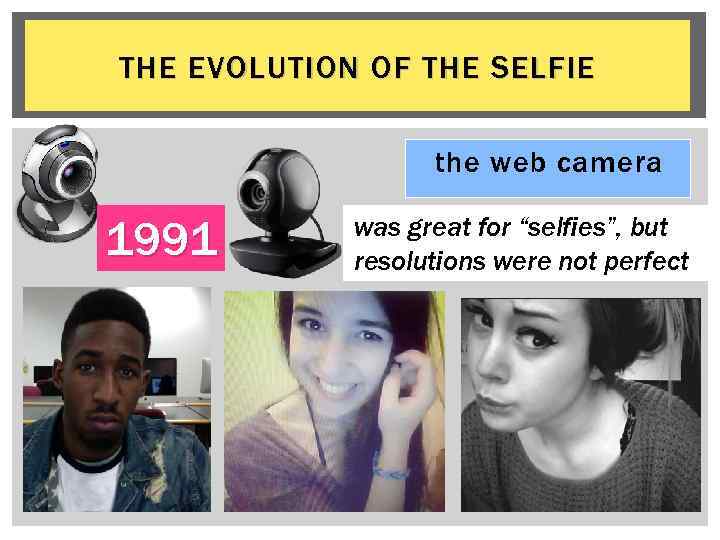 THE EVOLUTION OF THE SELFIE the web camera 1991 was great for “selfies”, but