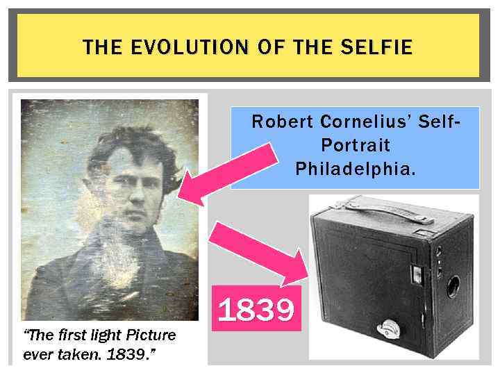 THE EVOLUTION OF THE SELFIE Robert Cornelius’ Self. Portrait Philadelphia. “The first light Picture