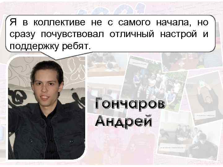 Я в коллективе не с самого начала, но сразу почувствовал отличный настрой и поддержку