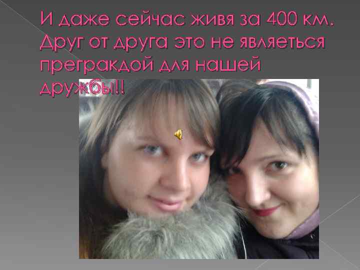 И даже сейчас живя за 400 км. Друг от друга это не являеться прегракдой