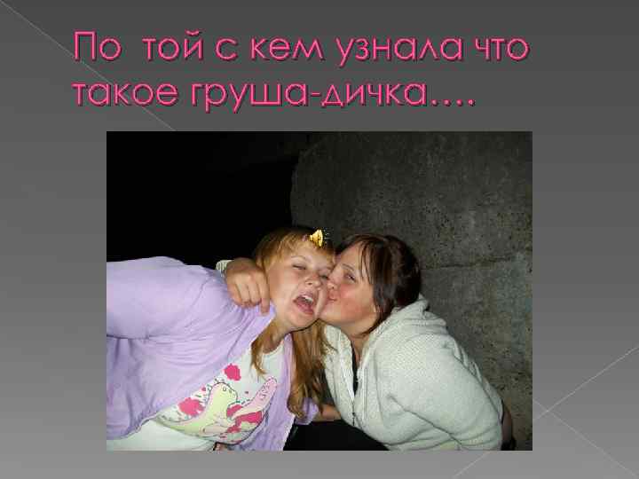 По той с кем узнала что такое груша-дичка…. 