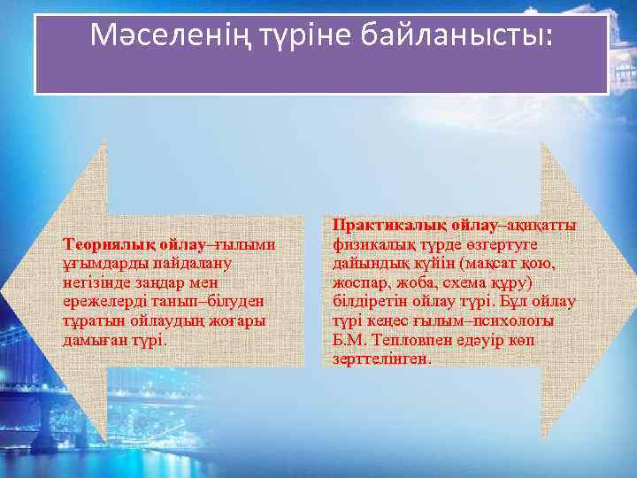 Мәселенің түріне байланысты: Теориялық ойлау–ғылыми ұғымдарды пайдалану негізінде заңдар мен ережелерді танып–білуден тұратын ойлаудың
