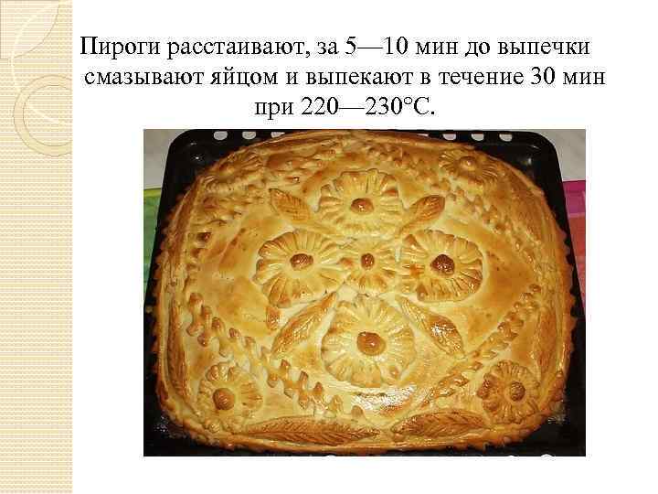 Пироги расстаивают, за 5— 10 мин до выпечки смазывают яйцом и выпекают в течение