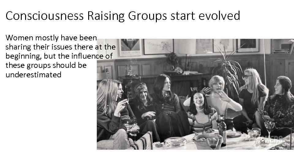 Consciousness Raising Groups start evolved Women mostly have been sharing their issues there at