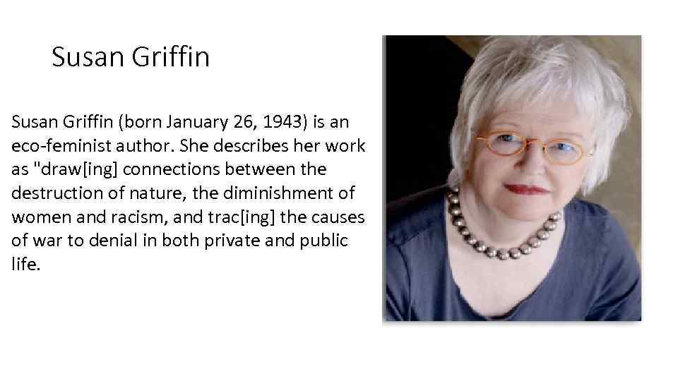 Susan Griffin (born January 26, 1943) is an eco-feminist author. She describes her work