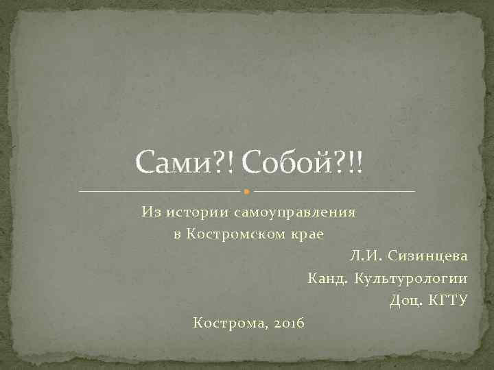 Сами? ! Собой? !! Из истории самоуправления в Костромском крае Л. И. Сизинцева Канд.