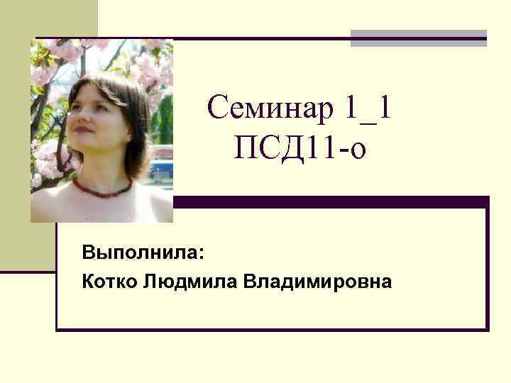 Семинар 1_1 ПСД 11 -о Выполнила: Котко Людмила Владимировна 