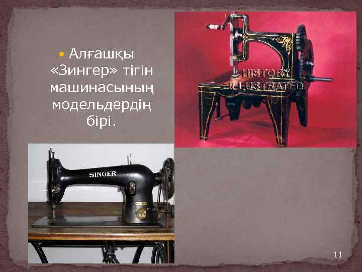  Алғашқы «Зингер» тігін машинасының модельдердің бірі. 11 