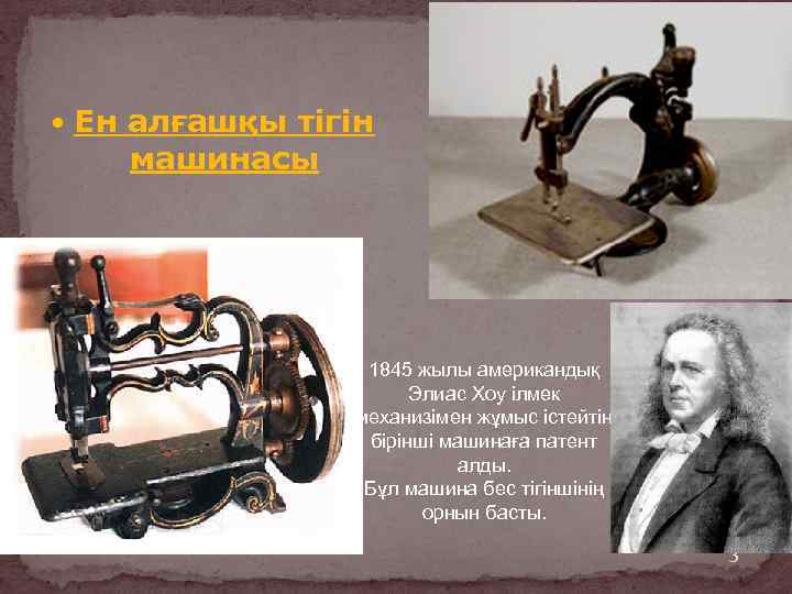  Ен алғашқы тігін машинасы 1845 жылы американдық Элиас Хоу ілмек механизімен жұмыс істейтін