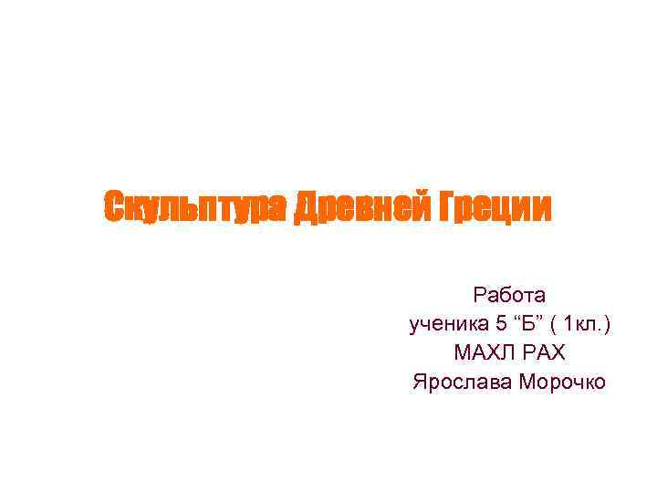 Скульптура Древней Греции Работа ученика 5 “Б” ( 1 кл. ) МАХЛ РАХ Ярослава