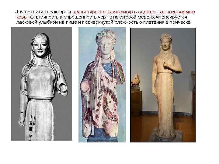  Для архаики характерны скульптуры женских фигур в одежде, так называемые коры. Статичность и