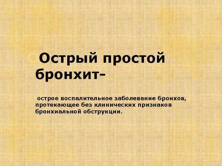  Острый простой бронхит острое воспалительное заболевание бронхов, протекающее без клинических признаков бронхиальной обструкции.