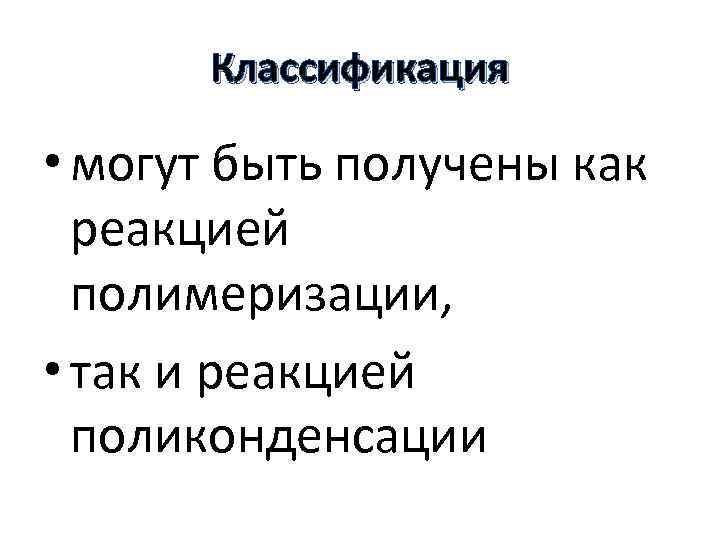 Классификация • могут быть получены как реакцией полимеризации, • так и реакцией поликонденсации 