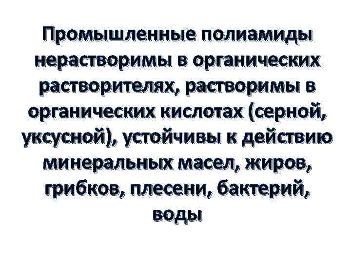 Промышленные полиамиды нерастворимы в органических растворителях, растворимы в органических кислотах (серной, уксусной), устойчивы к