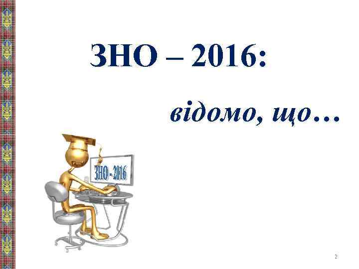 ЗНО – 2016: відомо, що… 2 
