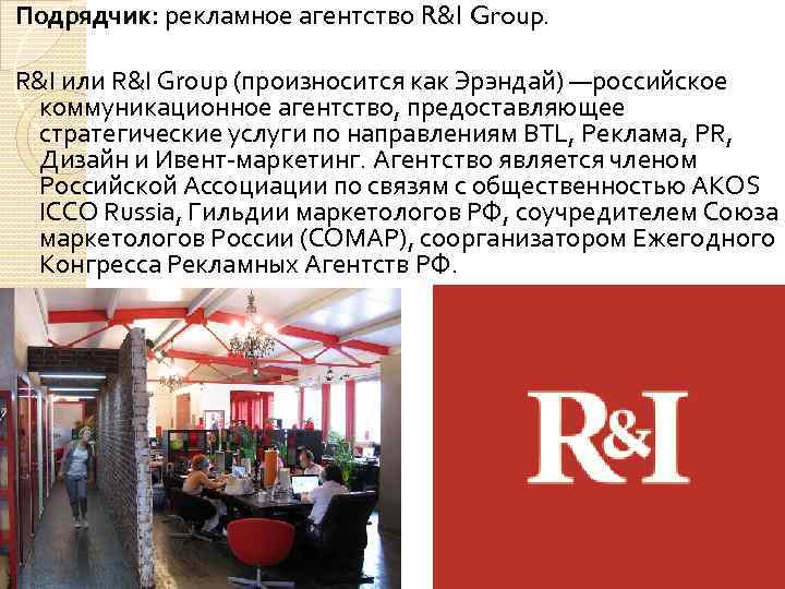 Подрядчик: рекламное агентство R&I Group. R&I или R&I Group (произносится как Эрэндай) —российское коммуникационное