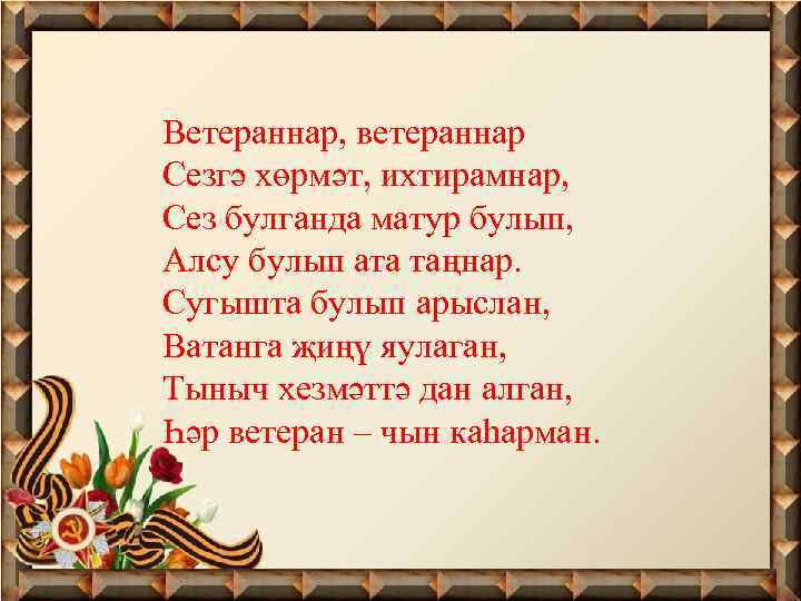 Ветераннар, ветераннар Сезгә хөрмәт, ихтирамнар, Сез булганда матур булып, Алсу булып ата таңнар. Сугышта