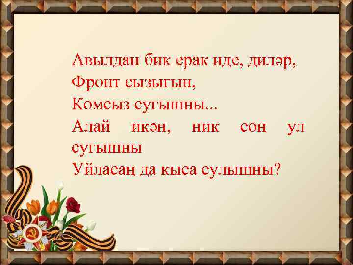 Авылдан бик ерак иде, диләр, Фронт сызыгын, Комсыз сугышны. . . Алай икән, ник
