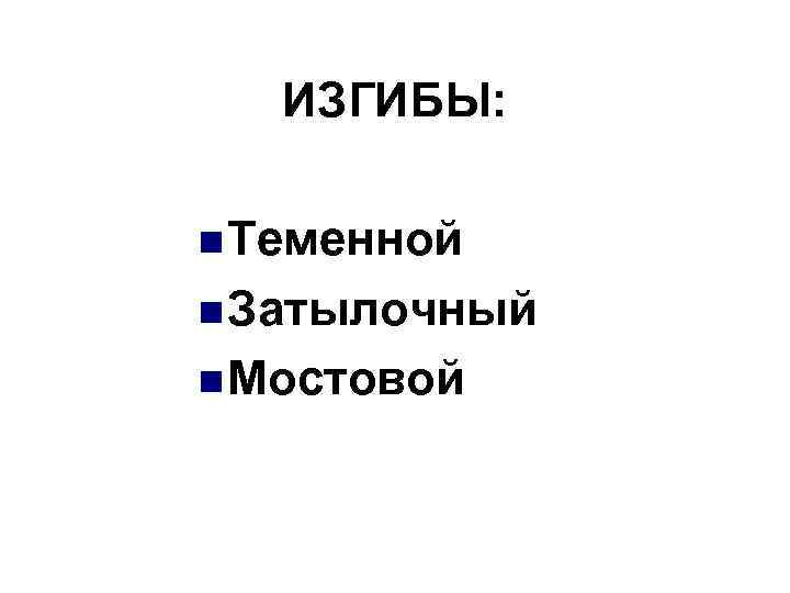 ИЗГИБЫ: n Теменной n Затылочный n Мостовой 