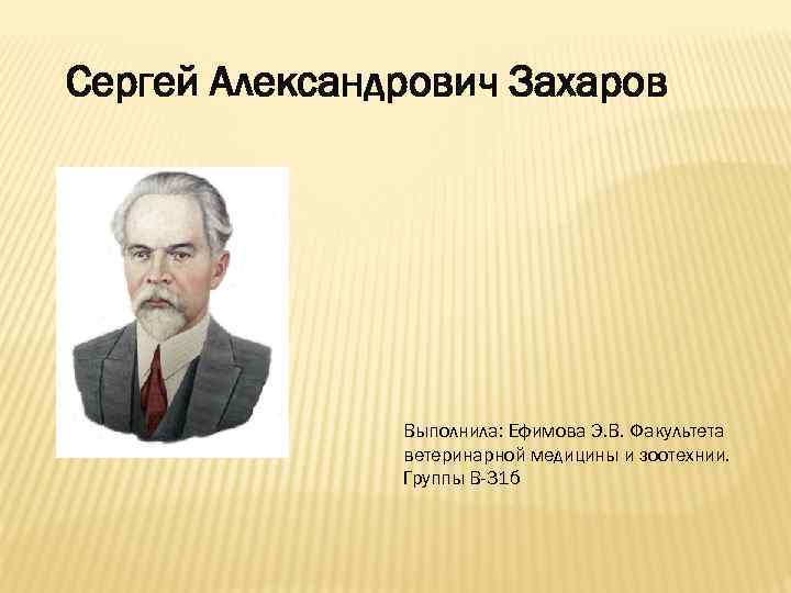 Сергей Александрович Захаров Выполнила: Ефимова Э. В. Факультета ветеринарной медицины и зоотехнии. Группы В-31