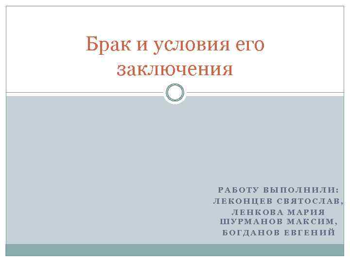 Брак и условия его заключения РАБОТУ ВЫПОЛНИЛИ: ЛЕКОНЦЕВ СВЯТОСЛАВ, ЛЕНКОВА МАРИЯ ШУРМАНОВ МАКСИМ, БОГДАНОВ